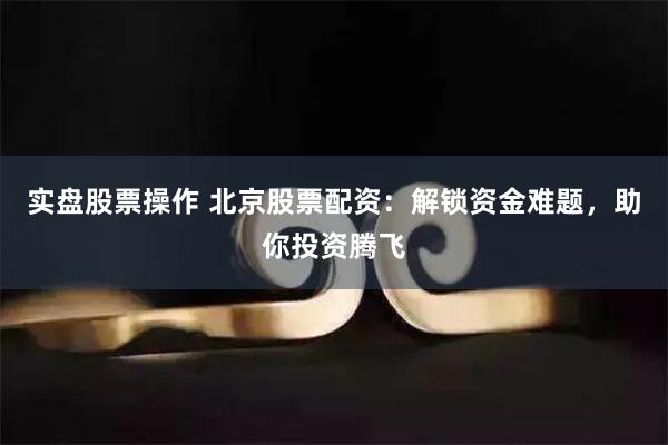 实盘股票操作 北京股票配资：解锁资金难题，助你投资腾飞