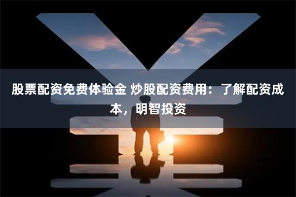 股票配资免费体验金 炒股配资费用：了解配资成本，明智投资