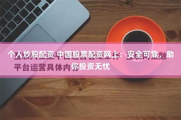 个人炒股配资 中国股票配资网上：安全可靠，助你投资无忧